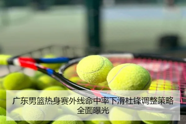 广东男篮热身赛外线命中率下滑杜锋调整策略全面曝光