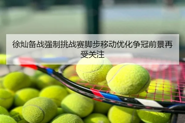 徐灿备战强制挑战赛脚步移动优化争冠前景再受关注