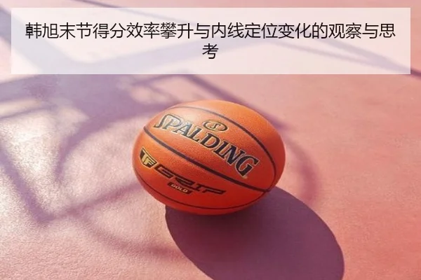 韩旭末节得分效率攀升与内线定位变化的观察与思考